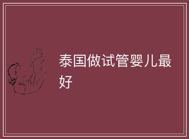 泰國(guó)做試管嬰兒最好 泰國(guó)做試管嬰兒最好