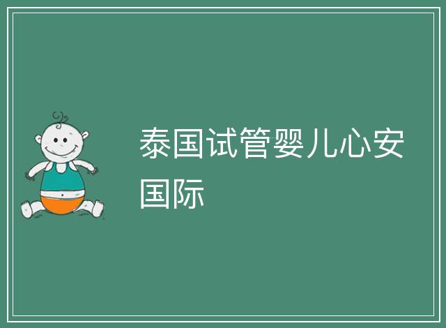 泰國(guó)試管嬰兒心安國(guó)際