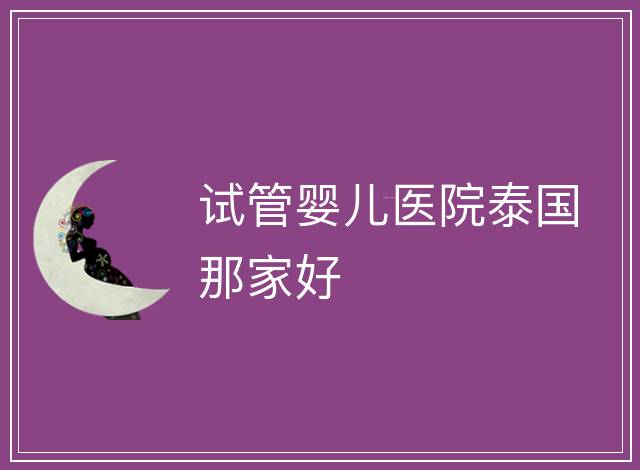 試管嬰兒醫(yī)院泰國那家好