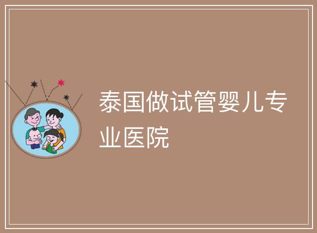 泰國做試管嬰兒專業(yè)醫(yī)院