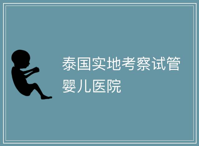 泰國(guó)實(shí)地考察試管嬰兒醫(yī)院