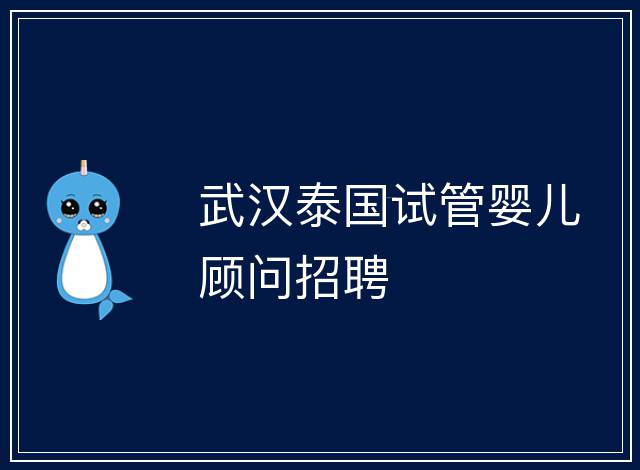 武漢泰國試管嬰兒顧問招聘