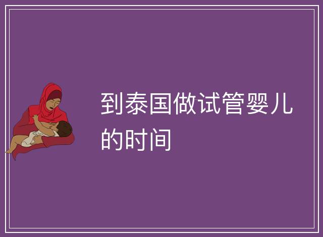 到泰國(guó)做試管嬰兒的時(shí)間