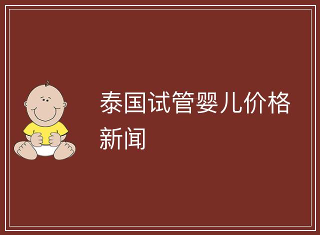泰國(guó)試管嬰兒價(jià)格新聞