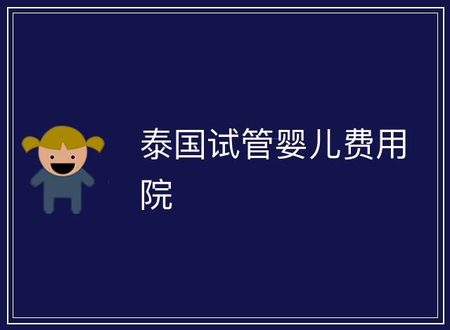 泰國(guó)試管嬰兒費(fèi)用院