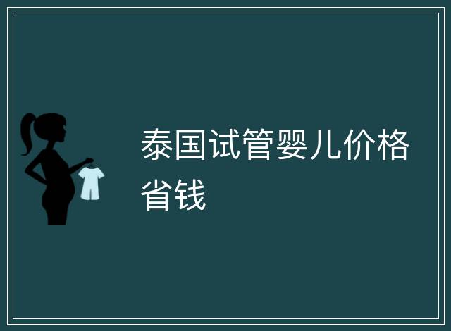 泰國(guó)試管嬰兒價(jià)格省錢