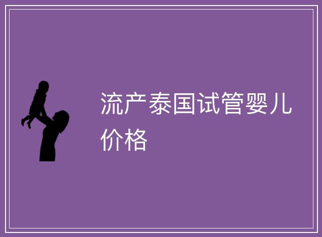 流產(chǎn)泰國(guó)試管嬰兒價(jià)格