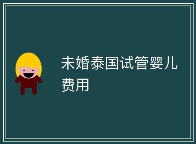 未婚泰國(guó)試管嬰兒費(fèi)用