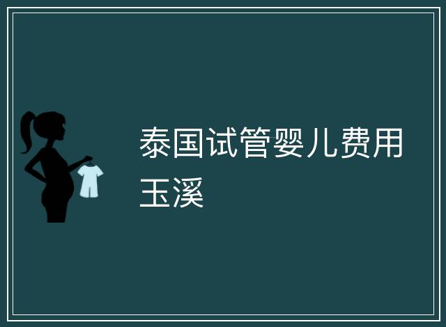 泰國(guó)試管嬰兒費(fèi)用玉溪