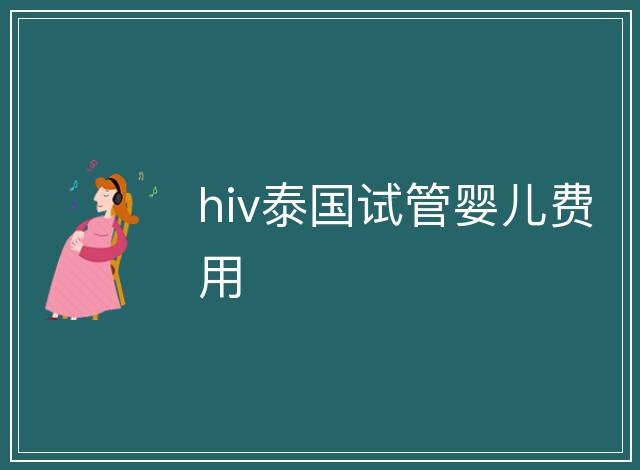 hiv泰國(guó)試管嬰兒費(fèi)用