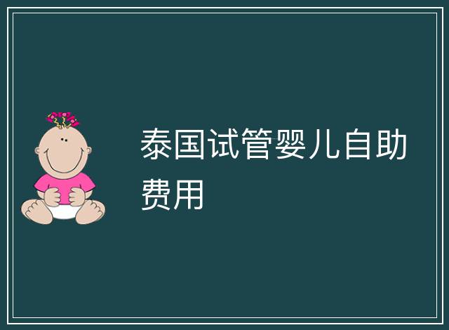 泰國(guó)試管嬰兒自助費(fèi)用