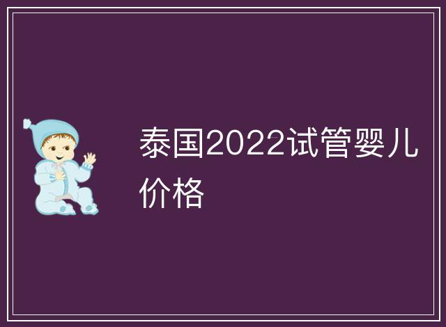 泰國(guó)2022試管嬰兒價(jià)格