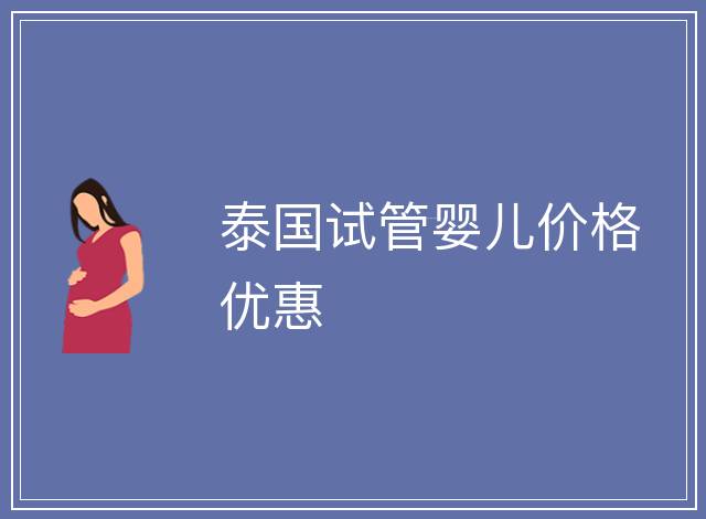 泰國(guó)試管嬰兒價(jià)格優(yōu)惠