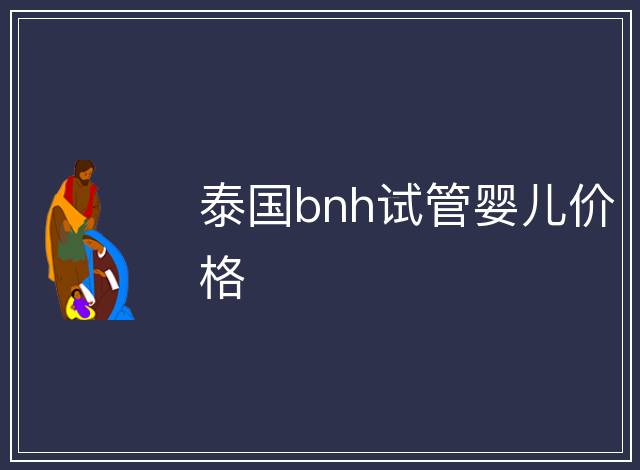 泰國(guó)bnh試管嬰兒價(jià)格
