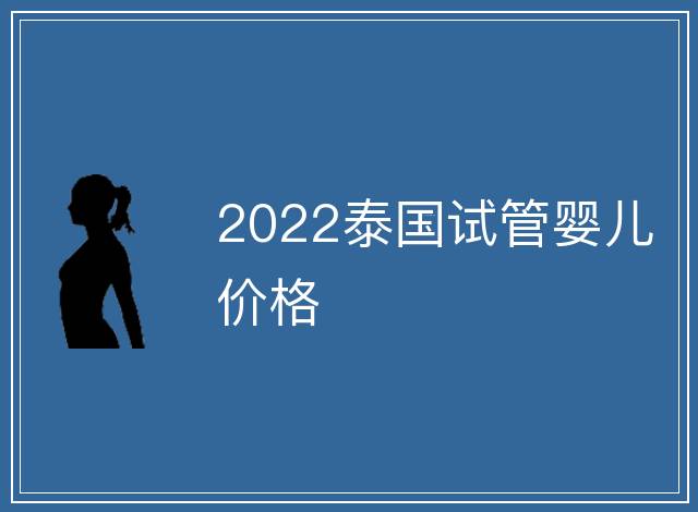 2022泰國試管嬰兒價格