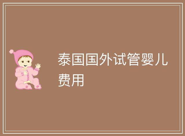 泰國(guó)國(guó)外試管嬰兒費(fèi)用