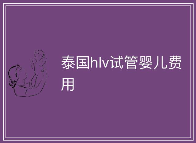 泰國(guó)hlv試管嬰兒費(fèi)用