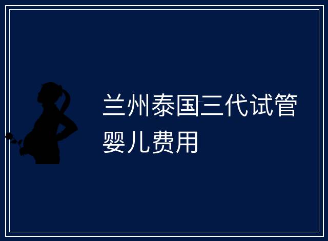 蘭州泰國三代試管嬰兒費用