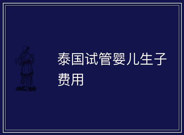泰國(guó)試管嬰兒生子費(fèi)用