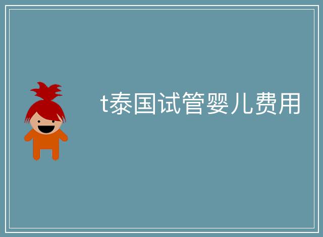 t泰國(guó)試管嬰兒費(fèi)用