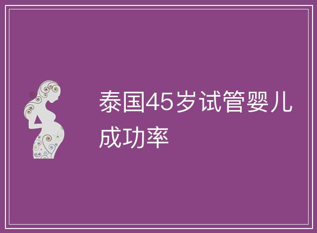 泰國(guó)45歲試管嬰兒成功率