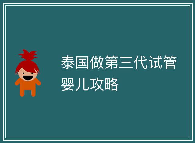 泰國(guó)做第三代試管嬰兒攻略