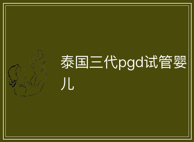 泰國(guó)三代pgd試管嬰兒