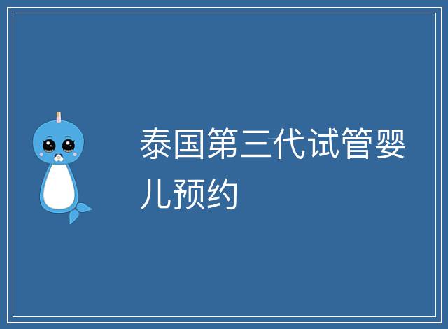 泰國(guó)第三代試管嬰兒預(yù)約