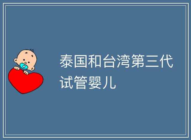 泰國(guó)和臺(tái)灣第三代試管嬰兒