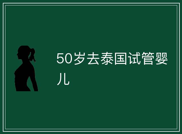 50歲去泰國試管嬰兒